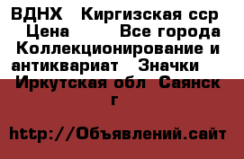 1.1) ВДНХ - Киргизская сср  › Цена ­ 90 - Все города Коллекционирование и антиквариат » Значки   . Иркутская обл.,Саянск г.